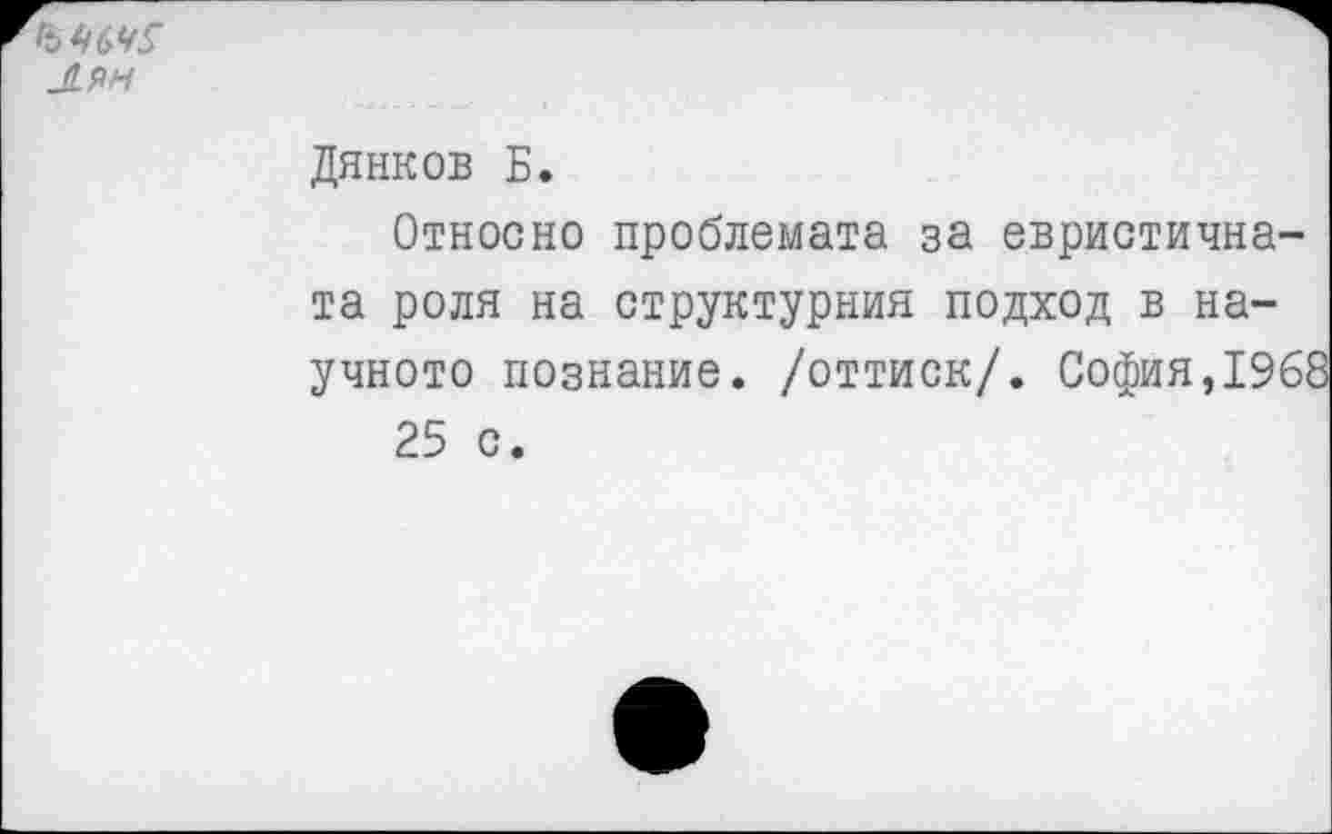 ﻿-И.ЯН
Дянков Б.
Откосно проблемата за евристична-та роля на структурния подход в научною познание, /оттиск/. София,1968 25 с.